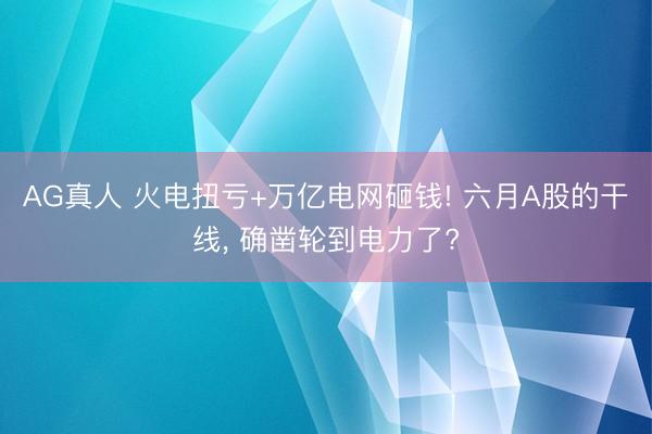 AG真人 火电扭亏+万亿电网砸钱! 六月A股的干线， 确凿轮到电力了?