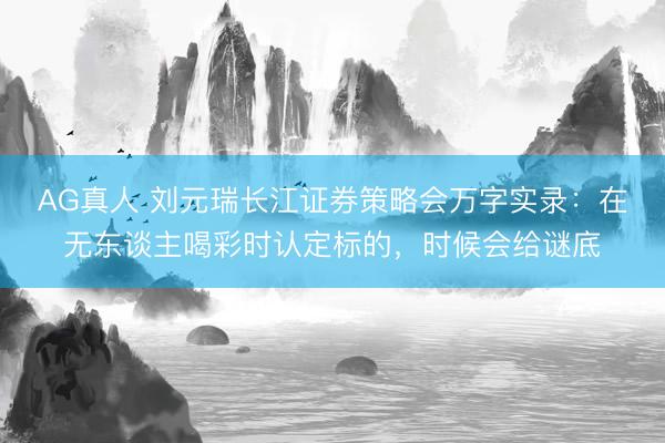 AG真人 刘元瑞长江证券策略会万字实录：在无东谈主喝彩时认定标的，时候会给谜底