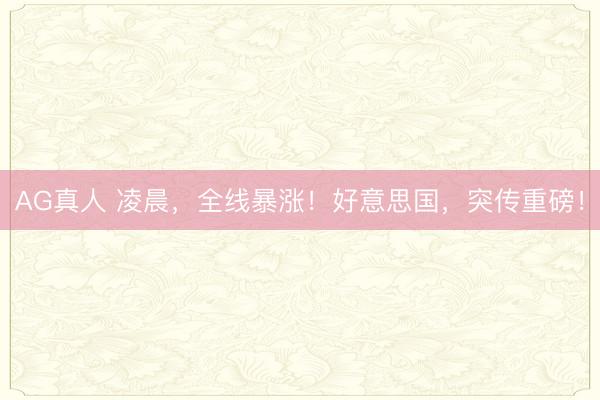 AG真人 凌晨，全线暴涨！好意思国，突传重磅！