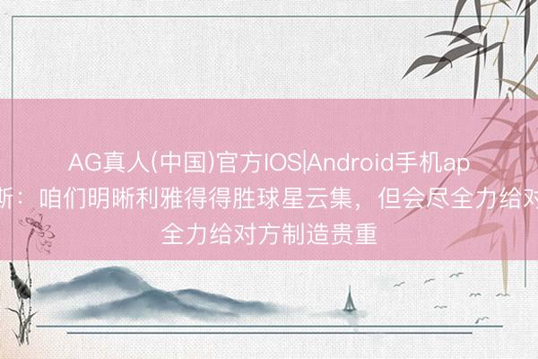 AG真人(中国)官方IOS|Android手机app下载 罗杰斯：咱们明晰利雅得得胜球星云集，但会尽全力给对方制造贵重