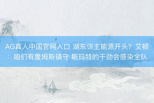 AG真人中国官网入口 湖东谈主能源开头？艾顿：咱们有詹姆斯镇守 斯玛特的干劲会感染全队
