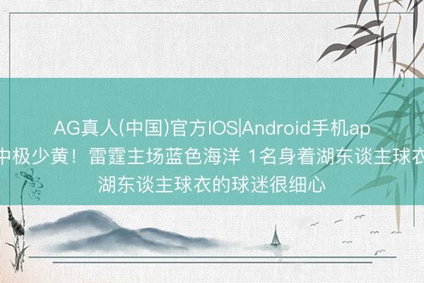 AG真人(中国)官方IOS|Android手机app下载 万蓝丛中极少黄！雷霆主场蓝色海洋 1名身着湖东谈主球衣的球迷很细心