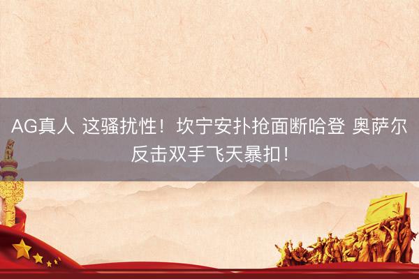 AG真人 这骚扰性！坎宁安扑抢面断哈登 奥萨尔反击双手飞天暴扣！