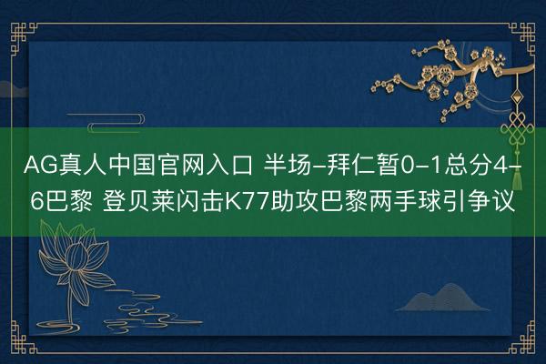 AG真人中国官网入口 半场-拜仁暂0-1总分4-6巴黎 登贝莱闪击K77助攻巴黎两手球引争议