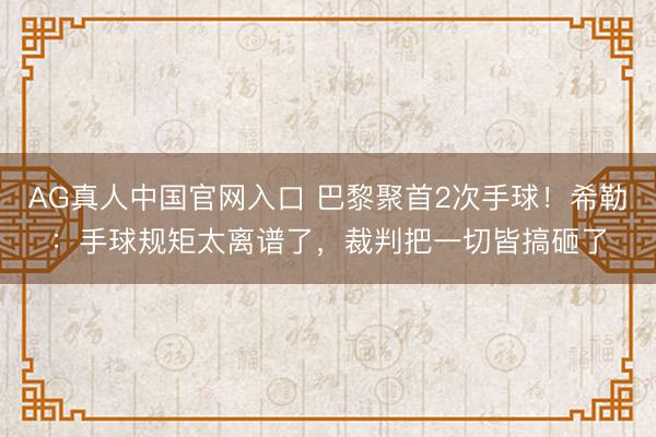 AG真人中国官网入口 巴黎聚首2次手球！希勒：手球规矩太离谱了，裁判把一切皆搞砸了