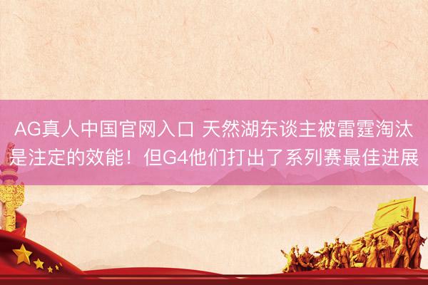 AG真人中国官网入口 天然湖东谈主被雷霆淘汰是注定的效能！但G4他们打出了系列赛最佳进展