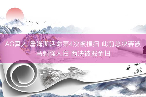AG真人 詹姆斯活命第4次被横扫 此前总决赛被马刺强人扫 西决被掘金扫