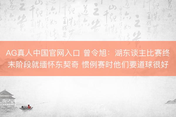 AG真人中国官网入口 曾令旭：湖东谈主比赛终末阶段就缅怀东契奇 惯例赛时他们要道球很好