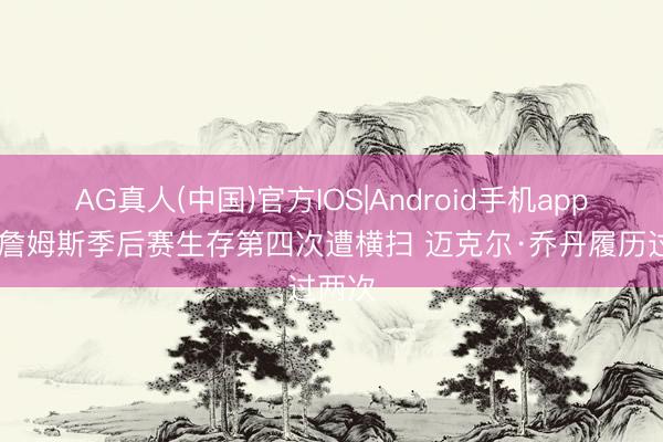 AG真人(中国)官方IOS|Android手机app下载 詹姆斯季后赛生存第四次遭横扫 迈克尔·乔丹履历过两次