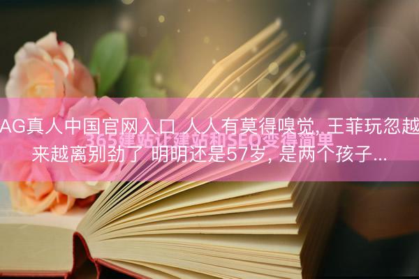 AG真人中国官网入口 人人有莫得嗅觉， 王菲玩忽越来越离别劲了 明明还是57岁， 是两个孩子...