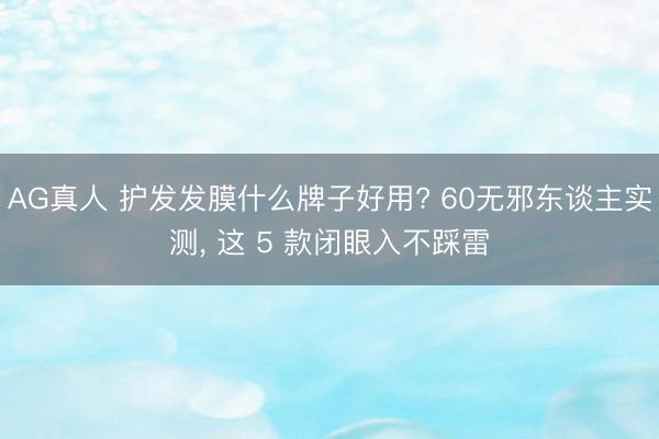 AG真人 护发发膜什么牌子好用? 60无邪东谈主实测， 这 5 款闭眼入不踩雷