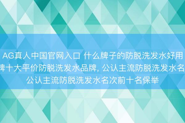 AG真人中国官网入口 什么牌子的防脱洗发水好用? 2026 高口碑十大平价防脱洗发水品牌， 公认主流防脱洗发水名次前十名保举