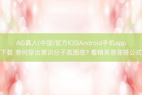 AG真人(中国)官方IOS|Android手机app下载 奈何穿出常识分子氛围感? 看精英感穿搭公式