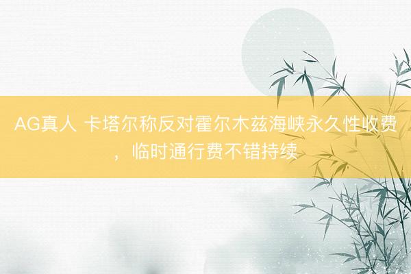 AG真人 卡塔尔称反对霍尔木兹海峡永久性收费，临时通行费不错