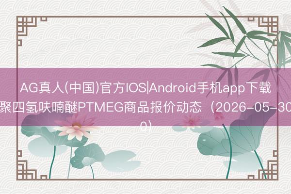 AG真人(中国)官方IOS|Android手机app下载 聚四氢呋喃醚PTMEG商品报价动态（2026-05-30）