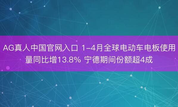 AG真人中国官网入口 1-4月全球电动车电板使用量同比增13.8% 宁德期间份额超4成