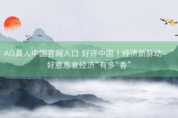 AG真人中国官网入口 好评中国丨经济新脉动：“好意思食经济”有多“香”