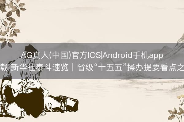 AG真人(中国)官方IOS|Android手机app下载 新华社泰斗速览｜省级“十五五”操办提要看点之七