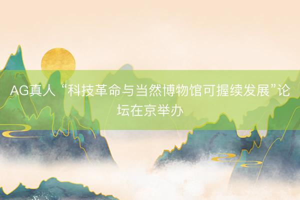 AG真人 “科技革命与当然博物馆可握续发展”论坛在京举办