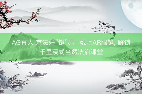 AG真人 京法好“镜”界 | 戴上AR眼镜， 解锁千里浸式当然法治课堂
