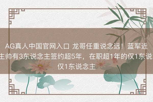 AG真人中国官网入口 龙哥任重说念远！蓝军近4任主帅有3东说念主签约超5年，在职超1年的仅1东说念主
