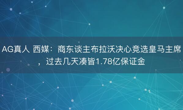 AG真人 西媒：商东谈主布拉沃决心竞选皇马主席，过去几天凑皆1.78亿保证金