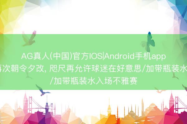 AG真人(中国)官方IOS|Android手机app下载 FIFA再次朝令夕改， 咫尺再允许球迷在好意思/加带瓶装水入场不雅赛