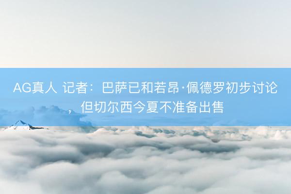AG真人 记者：巴萨已和若昂·佩德罗初步讨论，但切尔西今夏不准备出售
