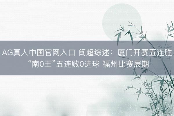 AG真人中国官网入口 闽超综述：厦门开赛五连胜 “南0王”五连败0进球 福州比赛展期
