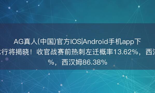 AG真人(中国)官方IOS|Android手机app下载 最大悬念行将揭晓！收官战赛前热刺左迁概率13.62%，西汉姆86.38%