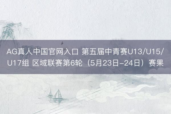 AG真人中国官网入口 第五届中青赛U13/U15/U17组 区域联赛第6轮（5月23日-24日）赛果