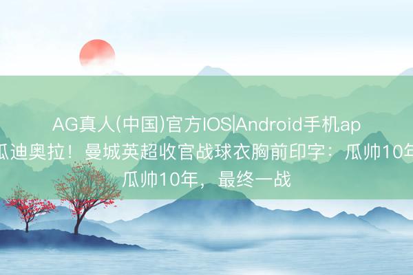 AG真人(中国)官方IOS|Android手机app下载 问候瓜迪奥拉！曼城英超收官战球衣胸前印字：瓜帅10年，最终一战