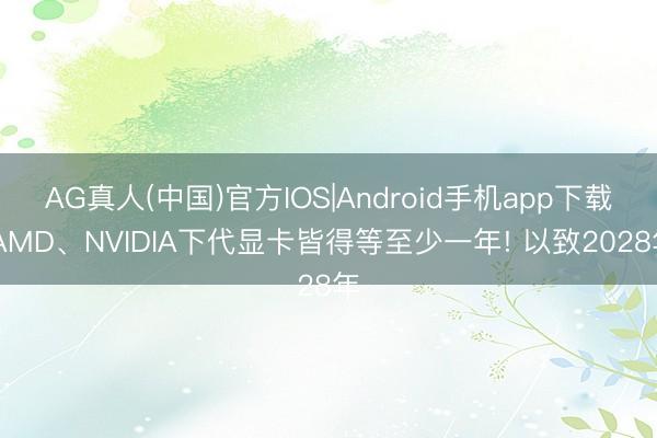 AG真人(中国)官方IOS|Android手机app下载 AMD、NVIDIA下代显卡皆得等至少一年! 以致2028年