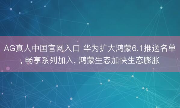 AG真人中国官网入口 华为扩大鸿蒙6.1推送名单, 畅享系列加入, 鸿蒙生态加快生态膨胀