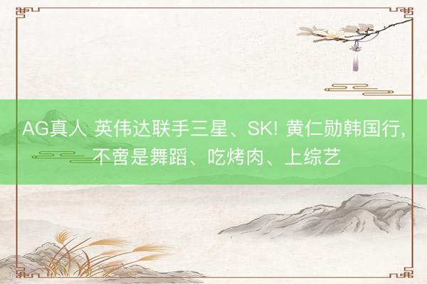 AG真人 英伟达联手三星、SK! 黄仁勋韩国行, 不啻是舞蹈、吃烤肉、上综艺