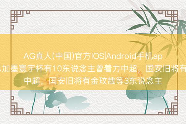 AG真人(中国)官方IOS|Android手机app下载 北青：好意思加墨寰宇杯有10东说念主曾着力中超，国安旧将有金玟哉等3东说念主