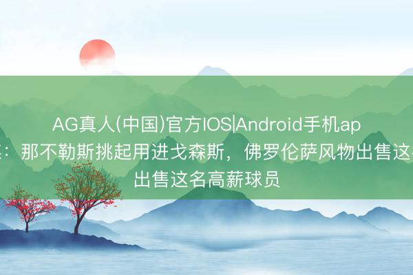 AG真人(中国)官方IOS|Android手机app下载 意媒：那不勒斯挑起用进戈森斯，佛罗伦萨风物出售这名高薪球员