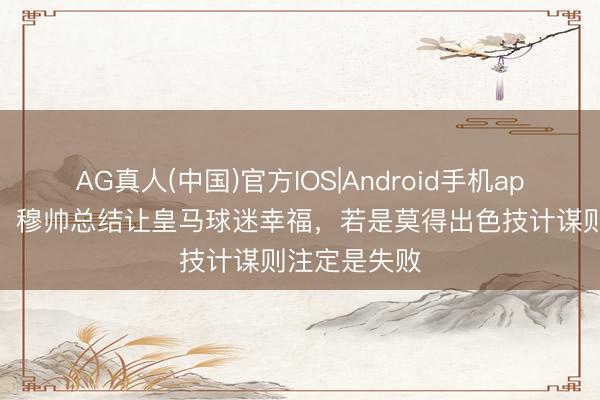 AG真人(中国)官方IOS|Android手机app下载 记者：穆帅总结让皇马球迷幸福，若是莫得出色技计谋则注定是失败