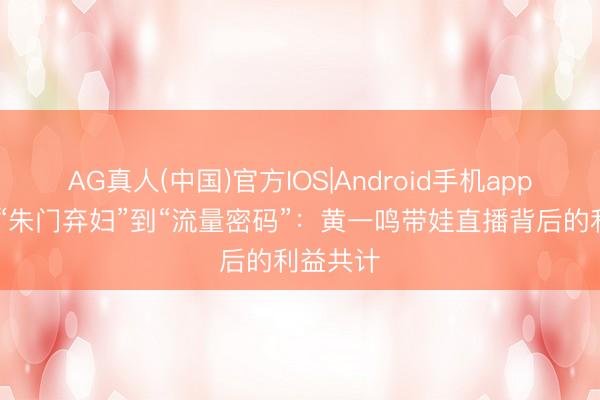 AG真人(中国)官方IOS|Android手机app下载 从“朱门弃妇”到“流量密码”：黄一鸣带娃直播背后的利益共计