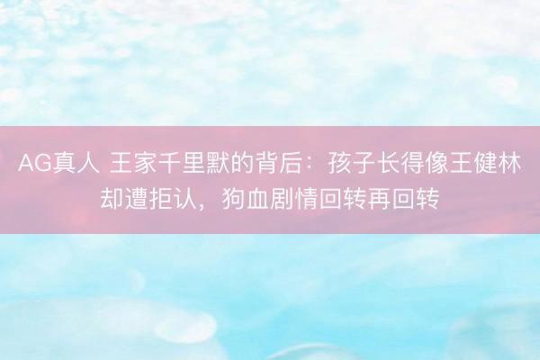 AG真人 王家千里默的背后：孩子长得像王健林却遭拒认，狗血剧情回转再回转