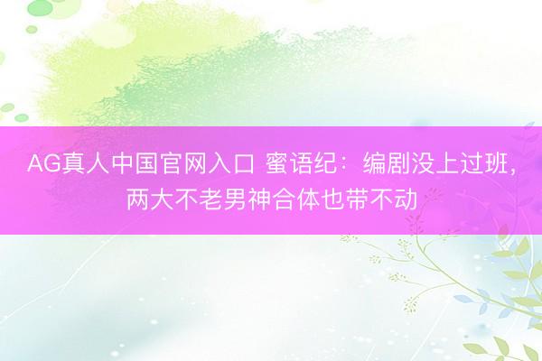 AG真人中国官网入口 蜜语纪：编剧没上过班，两大不老男神合体也带不动