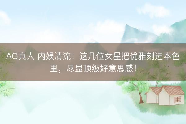 AG真人 内娱清流！这几位女星把优雅刻进本色里，尽显顶级好意思感！