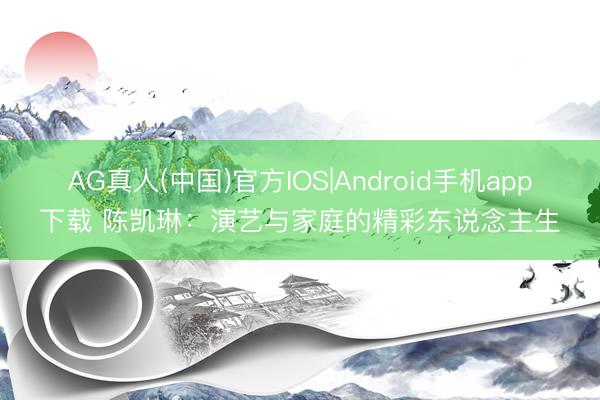 AG真人(中国)官方IOS|Android手机app下载 陈凯琳：演艺与家庭的精彩东说念主生