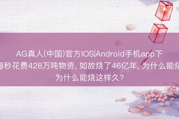 AG真人(中国)官方IOS|Android手机app下载 太阳每秒花费428万吨物资， 如故烧了46亿年， 为什么能烧这样久?