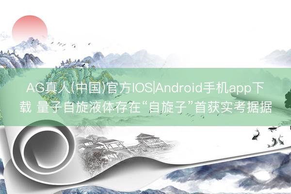 AG真人(中国)官方IOS|Android手机app下载 量子自旋液体存在“自旋子”首获实考据据