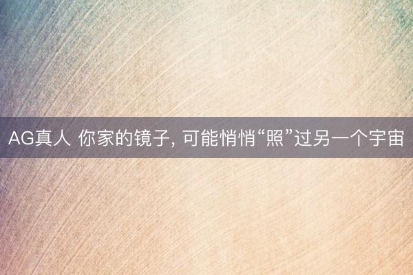 AG真人 你家的镜子， 可能悄悄“照”过另一个宇宙