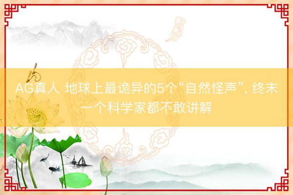 AG真人 地球上最诡异的5个“自然怪声”, 终末一个科学家都不敢讲解