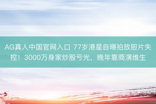 AG真人中国官网入口 77岁港星自曝拍放胆片失控！3000万身家炒股亏光，晚年靠商演维生