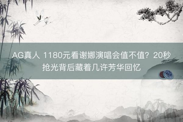 AG真人 1180元看谢娜演唱会值不值？20秒抢光背后藏着几许芳华回忆