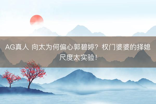 AG真人 向太为何偏心郭碧婷?权门婆婆的择媳尺度太实验!
